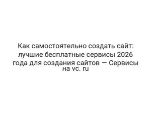 Как самостоятельно создать сайт: лучшие бесплатные сервисы 2026 года для создания сайтов — Сервисы на vc. ru