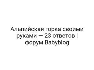 Альпийская горка своими руками — 23 ответов | форум Babyblog