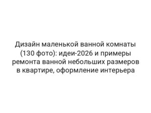 Дизайн маленькой ванной комнаты (130 фото): идеи-2026 и примеры ремонта ванной небольших размеров в квартире, оформление интерьера