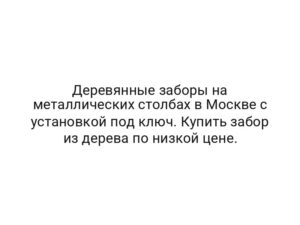 Деревянные заборы на металлических столбах в Москве с установкой под ключ. Купить забор из дерева по низкой цене.