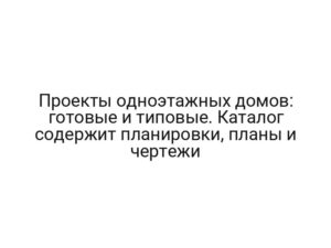 Проекты одноэтажных домов: готовые и типовые. Каталог содержит планировки, планы и чертежи