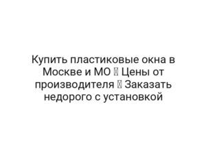 Купить пластиковые окна в Москве и МО ⭐ Цены от производителя ✅ Заказать недорого с установкой