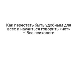 Как перестать быть удобным для всех и научиться говорить «нет» – Все психологи