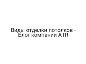 Виды отделки потолков — Блог компании ATR