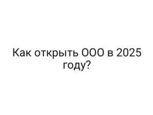 Как открыть ООО в 2025 году?